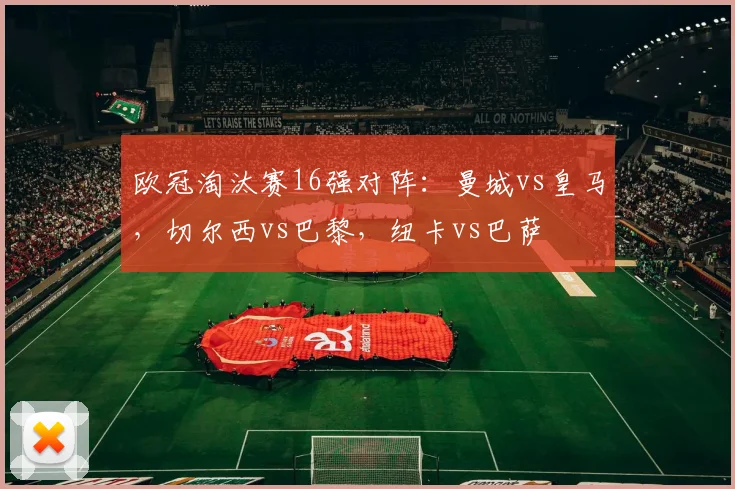欧冠淘汰赛16强对阵：曼城vs皇马，切尔西vs巴黎，纽卡vs巴萨