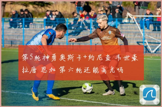 第5轮神勇奥斯卡+约尼查 韦世豪 拉唐 恩加 第六轮还能高光吗