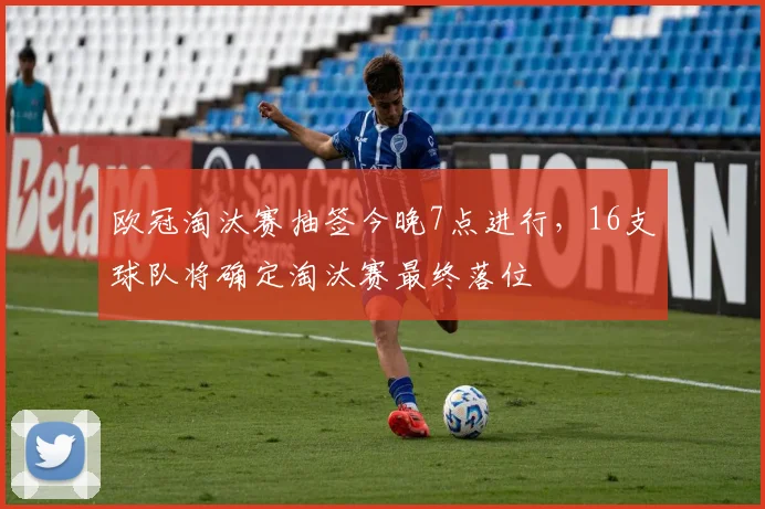 欧冠淘汰赛抽签今晚7点进行，16支球队将确定淘汰赛最终落位