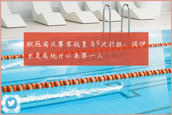 欧冠淘汰赛客战皇马9次扑救，诺伊尔是有统计以来第一人